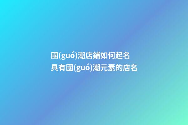 國(guó)潮店鋪如何起名 具有國(guó)潮元素的店名